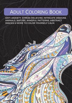 Adult Colouring Book: Anti-Anxiety Stress-Relieving Intricate Designs. Animals Nature Mindful Patterns Abstract Images & More To Colour Yourself Calm