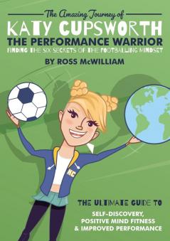 The Amazing Journey of Katy Cupsworth The Performance Warrior: Finding the Six Secrets of the Footballing Mindset