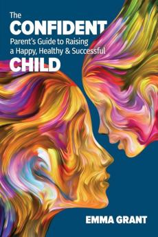 The Confident Parent's Guide to Raising a Happy Healthy & Successful Child