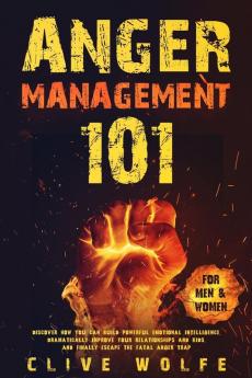 Anger Management 101: Discover How You Can Build Powerful Emotional Intelligence Dramatically Improve Your Relationships and Kids and Finally Escape the Fatal Anger Trap (For Men & Women)