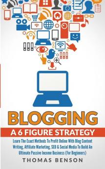 Blogging: A 6-Figure Strategy: Learn The Exact Methods To Profit Online With Blog Content Writing Affiliate Marketing SEO & Social Media To Build An Ultimate Passive Income Business (For Beginners)