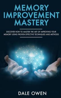 Memory Improvement Mastery: Discover How to Master The Art of Improving your Memory Using Proven Effective Techniques and Methods