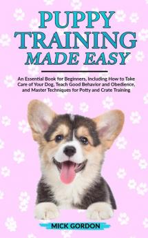 Puppy Training Made Easy: An Essential Book for Beginners Including How to Take Care of Your Dog Teach Good Behavior and Obedience and Master Techniques for Potty and Crate Training