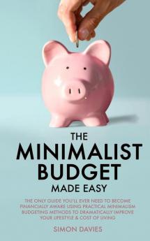 The Minimalist Budget Made Easy: The Only Guide You'll Ever Need To Become Financially Aware Using Practical Minimalism Budgeting Methods To Dramatically Improve Your Lifestyle & Cost of Living