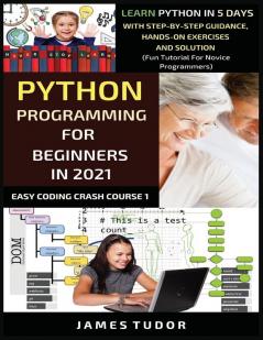 Python Programming For Beginners In 2021: Learn Python In 5 Days With Step By Step Guidance Hands-on Exercises And Solution (Fun Tutorial For Novice Programmers) (Easy Coding Crash Course)