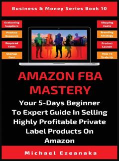 Amazon FBA Mastery: Your 5-Days Beginner To Expert Guide In Selling Highly Profitable Private Label Products On Amazon: 10 (Business & Money)