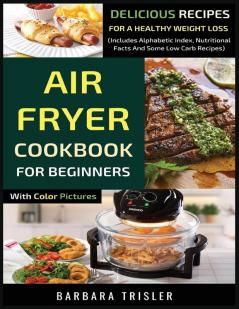 Air Fryer Cookbook For Beginners With Color Pictures: Delicious Recipes For A Healthy Weight Loss (Includes Alphabetic Index Nutritional Facts And Some Low Carb Recipes)