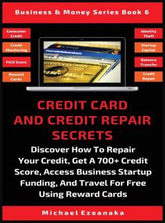 Credit Card And Credit Repair Secrets: Discover How To Repair Your Credit Get A 700+ Credit Score Access Business Startup Funding And Travel For Free Using Reward Credit Cards: 6 (Business & Money)