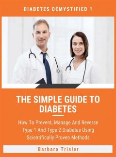 The Simple Guide To Diabetes: How To Prevent Manage And Reverse Type 1 And Type 2 Diabetes Using Scientifically Proven Methods (Diabetes Demystified)