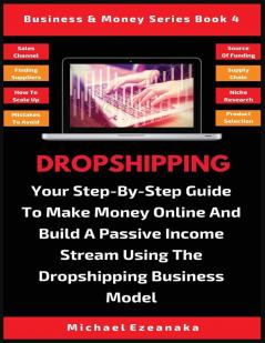 Dropshipping: Your Step-By-Step Guide To Make Money Online And Build A Passive Income Stream Using The Dropshipping Business Model: 4 (Business & Money)