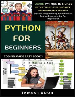 Python For Beginners: Learn Python In 5 Days With Step-by-Step Guidance And Hands-On Exercises (Python Programming Python Crash Course Programming For Beginners): 1 (Coding Made Easy Book)