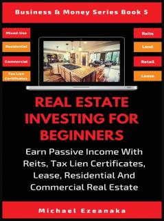 Real Estate Investing For Beginners: Earn Passive Income With Reits Tax Lien Certificates Lease Residential & Commercial Real Estate: 5 (Business & Money)