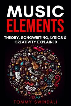 Music Elements: Music Theory Songwriting Lyrics & Creativity Explained