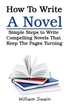 How To Write A Novel: Simple Steps to Write Compelling Novels That Keep The Pages Turning