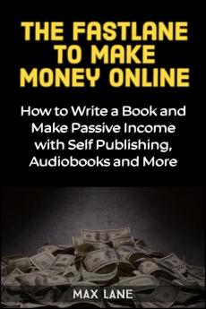 The Fastlane to Making Money Online: How to Write a Book and Make Passive Income with Self Publishing Audiobooks and More