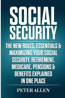 Social Security: The New Rules Essentials & Maximizing Your Social Security Retirement Medicare Pensions & Benefits Explained In One Place