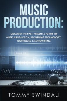 Music Production: Discover The Past Present & Future of Music Production Recording Technology Techniques & Songwriting