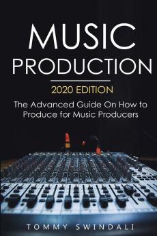 Music Production 2020 Edition: The Advanced Guide On How to Produce for Music Producers