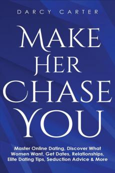 Make Her Chase You: Master Online Dating Discover What Women Want Get Dates Relationships Elite Dating Tips Seduction Advice & More