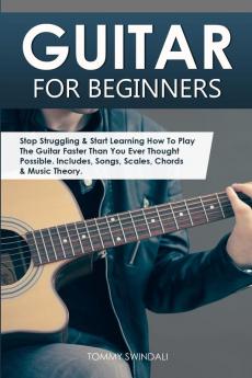 Guitar for Beginners: Stop Struggling & Start Learning How To Play The Guitar Faster Than You Ever Thought Possible. Includes Songs Scales Chords & Music Theory