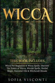 Wicca: This Book Includes: Wicca For Beginners & Wicca Spells. Discover The Power of Wicca Wiccan Spells Herbal Magic Essential Oils & Witchcraft Rituals