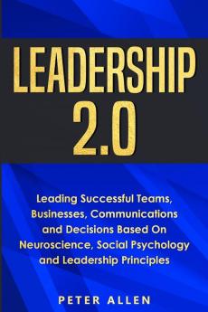 Leadership 2.0: Leading Successful Teams Businesses Communications and Decisions Based On Neuroscience Social Psychology and Leadership Principles