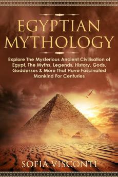 Egyptian Mythology: Explore The Mysterious Ancient Civilisation of Egypt The Myths Legends History Gods Goddesses & More That Have Fascinated ... Legends History Gods Goddesses & More