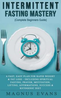 Intermittent Fasting Mastery (Complete Beginners Guide): A Fast Easy Plan For Rapid Weight & Fat Loss - Including Spiritual Fasting Prayer ... Affirmations Success & Ketogenic Diet