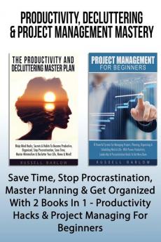 Productivity Decluttering & Project Management Mastery: Save Time Stop Procrastination Master Planning & Get Organized With 2 Books In 1 - Productivity Hacks & Project Managing For Beginners