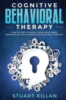 Cognitive Behavioral Therapy: How to Free Yourself from Your Inner Monologue and Eliminate Negative Self Forever