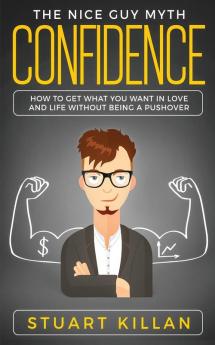 Confidence: The Nice Guy Myth - How to Get What You Want in Love and Life without Being a Pushover