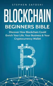 Blockchain Beginners Bible: Discover How Blockchain Could Enrich Your Life Your Business & Your Cryptocurrency Wallet