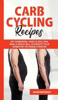 Carb Cycling Recipes: Fat Shredding Muscle Building Meals Which Will Eliminate Your Skinnyfat Physique Forever