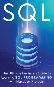 SQL: The Ultimate Beginner's Step-by-Step Guide to Learn SQL Programming with Hands-On Projects