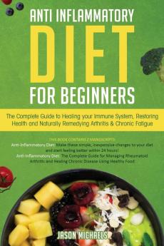 Anti-Inflammatory Diet for Beginners: The Complete Guide to Healing Your Immune System Restoring Health and Naturally Rem-edying Arthritis & Chronic Fatigue