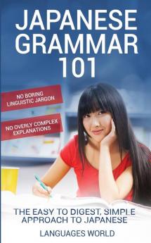 Japanese Grammar 101: No Boring Linguistic Jargon. No Overly Complex Explanations. The Easy to Digest Simple Approach to Japanese.