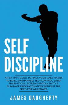 Self-Discipline: An Ex-SPY's Guide to Hack Your Daily Habits to Build Unshakable Self-Control Laser Sharp Focus Extreme Productivity & Eliminate ... the Need for Willpower: 2 (Spy Self-Help)