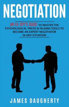 Negotiation: An Ex-SPY's Guide to Master the Psychological Tricks & Talking Tools to Become an Expert Negotiator in Any Situation: 5 (Spy Self-Help)