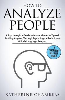 How to Analyze People: A Psychologist's Guide to Master the Art of Speed Reading Anyone Through Psychological Techniques & Body Language Analysis: 6 (Psychology Self-Help)