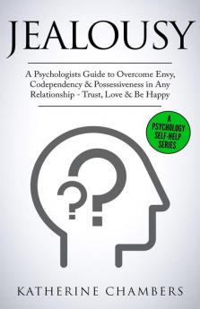 Jealousy: A Psychologist's Guide to Overcome Envy Codependency & Possessiveness in Any Relationship - Trust Love & Be Happy: 10 (Psychology Self-Help)