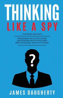 Thinking: Like A Spy: This Book Includes - Persuasion An Ex-SPY's Guide Negotiation An Ex-SPY's Guide Body Language An Ex-SPY's Guide: 8 (Spy Self-Help)