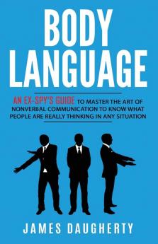 Body Language: An Ex-SPY's Guide to Master the Art of Nonverbal Communication to Know What People Are Really Thinking in Any: 7 (Spy Self-Help)