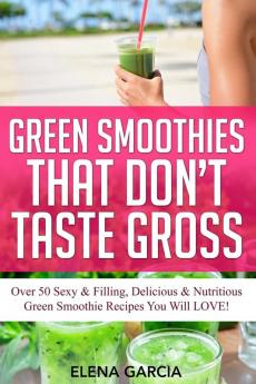 Green Smoothies That Don't Taste Gross: Over 50 Sexy & Filling Delicious & Nutritious Green Smoothie Recipes You Will LOVE!: 1 (Green Smoothies Low Sugar Alkaline Keto)