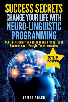 Success Secrets: Change Your Life With Neuro-Linguistic Programming. .: NLP Techniques for Personal and Professional Success and Lifestyle Transformation: 2 (Success Nlp Hypnosis Law of Attraction)