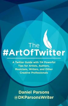 The #ArtOfTwitter: A Twitter Guide with 114 Powerful Tips for Artists Authors Musicians Writers and Other Creative Professionals (The Creative Business)