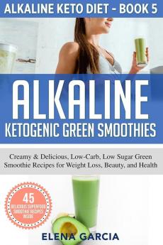 Alkaline Ketogenic Green Smoothies: Creamy & Delicious Low-Carb Low Sugar Green Smoothie Recipes for Weight Loss Beauty and Health: 5