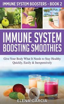 Immune System Boosting Smoothies: Give Your Body What It Needs to Stay Healthy - Quickly Easily & Inexpensively: 2 (Immune System Boosters)