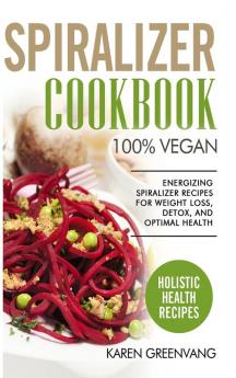 Spiralizer Cookbook: 100% Vegan: Energizing Spiralizer Recipes for Weight Loss Detox and Optimal Health (Vegan Vegan Recipes)