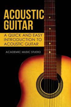 Acoustic Guitar: A Quick and Easy Introduction to Acoustic Guitar