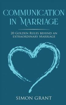 Communication in Marriage: 20 Golden Rules Behind An Extraordinary Marriage: 1